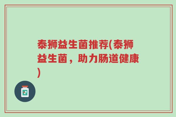 泰狮益生菌推荐(泰狮益生菌,助力肠道健康)-第1张图片-超越 泰狮益生菌推荐(泰狮益生菌,助力肠道健康)-第1张图片-超越