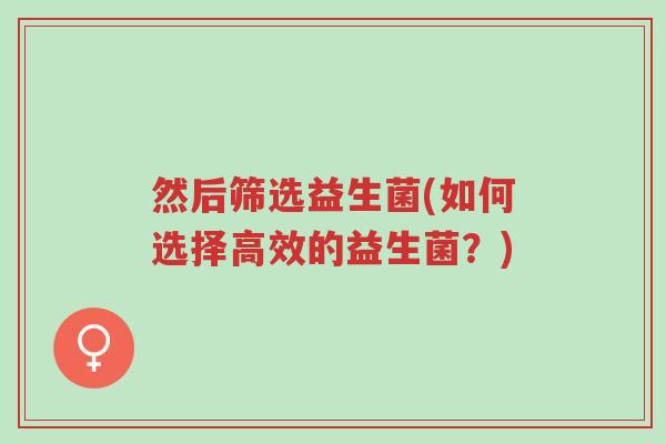 然后筛选益生菌(如何选择高效的益生菌?)-第1张图片-超越 然后筛选益生菌(如何选择高效的益生菌?)-第1张图片-超越