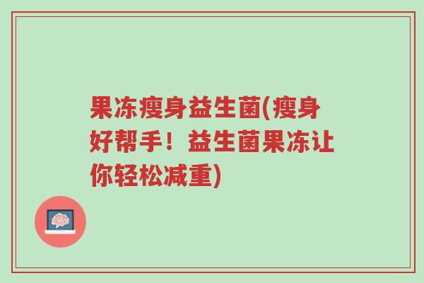 果冻瘦身益生菌(瘦身好帮手！益生菌果冻让你轻松减重)-第1张图片-超越