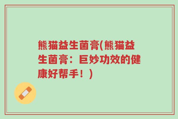 熊猫益生菌膏(熊猫益生菌膏:巨妙功效的健康好帮手!)-第1张图片-超越 熊猫益生菌膏(熊猫益生菌膏:巨妙功效的健康好帮手!)-第1张图片-超越