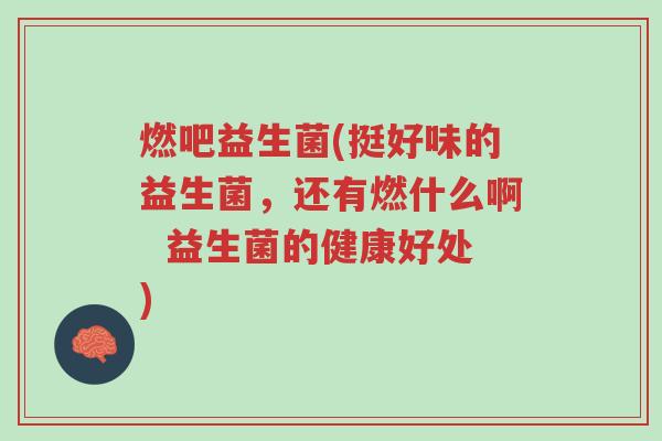 燃吧益生菌(挺好味的益生菌,还有燃什么啊 益生菌的健康好处)-第1张图片-超越 燃吧益生菌(挺好味的益生菌,还有燃什么啊 益生菌的健康好处)-第1张图片-超越
