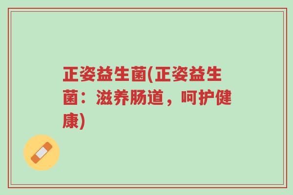 正姿益生菌(正姿益生菌:滋养肠道,呵护健康)-第1张图片-超越 正姿益生菌(正姿益生菌:滋养肠道,呵护健康)-第1张图片-超越