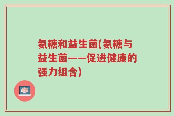 氨糖和益生菌(氨糖与益生菌——促进健康的强力组合)-第1张图片-超越 氨糖和益生菌(氨糖与益生菌——促进健康的强力组合)-第1张图片-超越