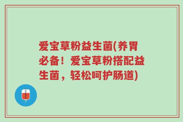 爱宝草粉益生菌(养胃必备!爱宝草粉搭配益生菌,轻松呵护肠道)-第1张图片-超越 爱宝草粉益生菌(养胃必备!爱宝草粉搭配益生菌,轻松呵护肠道)-第1张图片-超越