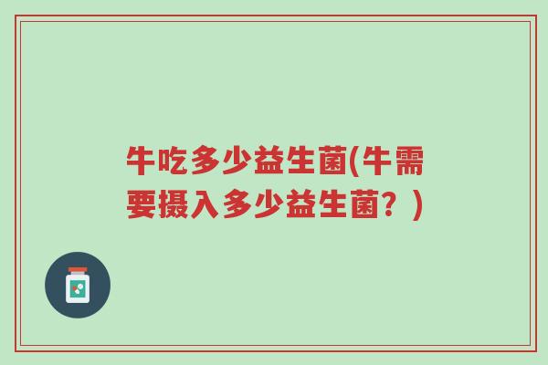 牛吃多少益生菌(牛需要摄入多少益生菌?)-第1张图片-超越 牛吃多少益生菌(牛需要摄入多少益生菌?)-第1张图片-超越