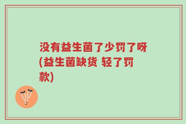 没有益生菌了少罚了呀(益生菌缺货 轻了罚款)-第1张图片-超越 没有益生菌了少罚了呀(益生菌缺货 轻了罚款)-第1张图片-超越
