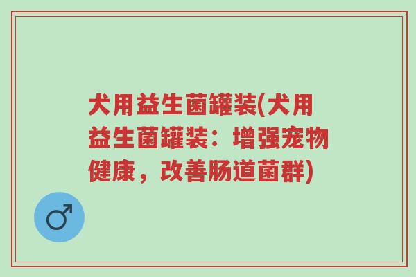 犬用益生菌罐装(犬用益生菌罐装：增强宠物健康，改善肠道菌群)-第1张图片-超越
