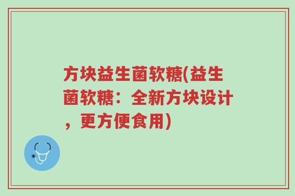 方块益生菌软糖(益生菌软糖:全新方块设计,更方便食用)-第1张图片-超越 方块益生菌软糖(益生菌软糖:全新方块设计,更方便食用)-第1张图片-超越