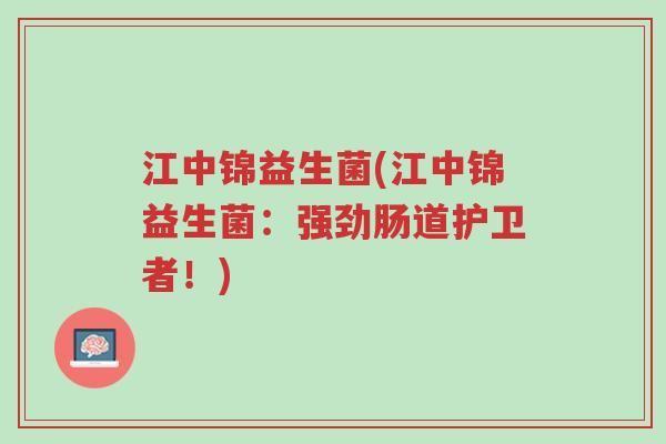 江中锦益生菌(江中锦益生菌：强劲肠道护卫者！)-第1张图片-超越