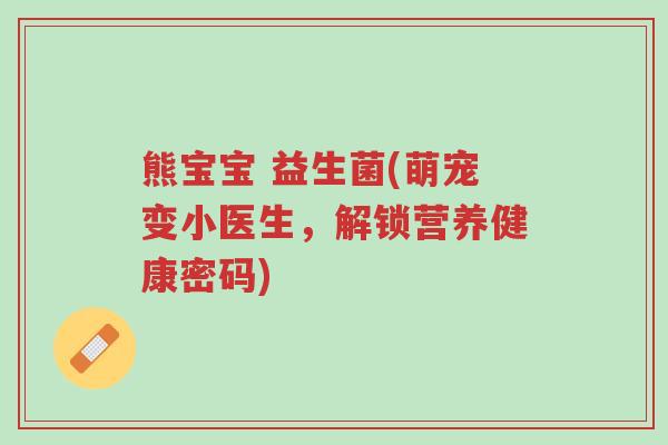 熊宝宝 益生菌(萌宠变小医生,解锁营养健康密码)-第1张图片-超越 熊宝宝 益生菌(萌宠变小医生,解锁营养健康密码)-第1张图片-超越