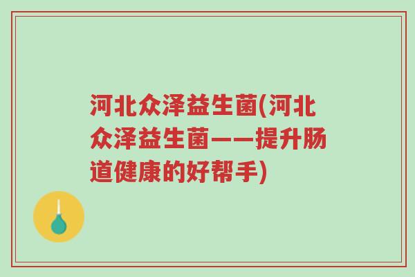 河北众泽益生菌(河北众泽益生菌——提升肠道健康的好帮手)-第1张图片-超越 河北众泽益生菌(河北众泽益生菌——提升肠道健康的好帮手)-第1张图片-超越