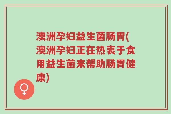 澳洲孕妇益生菌肠胃(澳洲孕妇正在热衷于食用益生菌来帮助肠胃健康)-第1张图片-超越 澳洲孕妇益生菌肠胃(澳洲孕妇正在热衷于食用益生菌来帮助肠胃健康)-第1张图片-超越