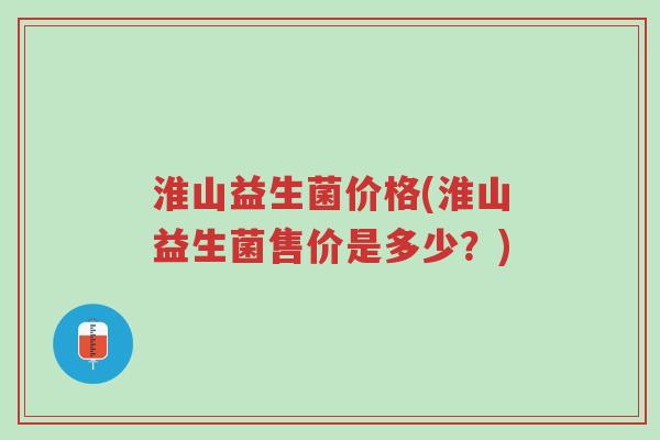 淮山益生菌价格(淮山益生菌售价是多少?)-第1张图片-超越 淮山益生菌价格(淮山益生菌售价是多少?)-第1张图片-超越