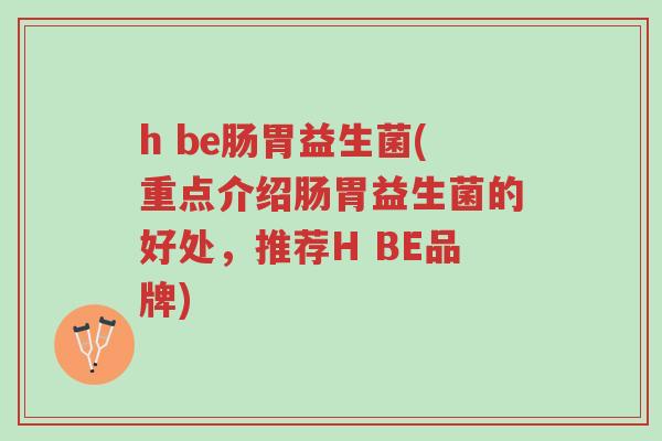 h be肠胃益生菌(重点介绍肠胃益生菌的好处,推荐H BE品牌)-第1张图片-超越 h be肠胃益生菌(重点介绍肠胃益生菌的好处,推荐H BE品牌)-第1张图片-超越