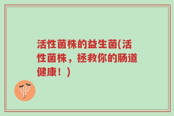 活性菌株的益生菌(活性菌株,拯救你的肠道健康!)-第1张图片-超越 活性菌株的益生菌(活性菌株,拯救你的肠道健康!)-第1张图片-超越