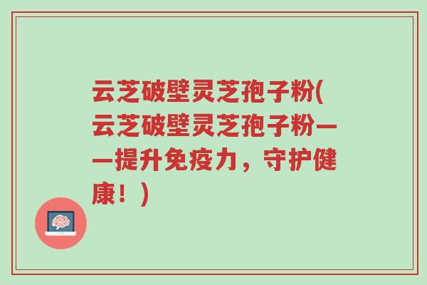 云芝破壁灵芝孢子粉(云芝破壁灵芝孢子粉——提升免疫力,守护健康!)-第1张图片-超越 云芝破壁灵芝孢子粉(云芝破壁灵芝孢子粉——提升免疫力,守护健康!)-第1张图片-超越