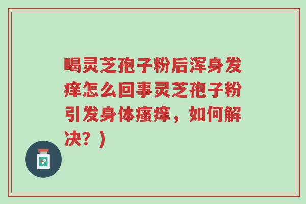 喝灵芝孢子粉后浑身发痒怎么回事灵芝孢子粉引发身体瘙痒,如何解决?)-第1张图片-超越 喝灵芝孢子粉后浑身发痒怎么回事灵芝孢子粉引发身体瘙痒,如何解决?)-第1张图片-超越