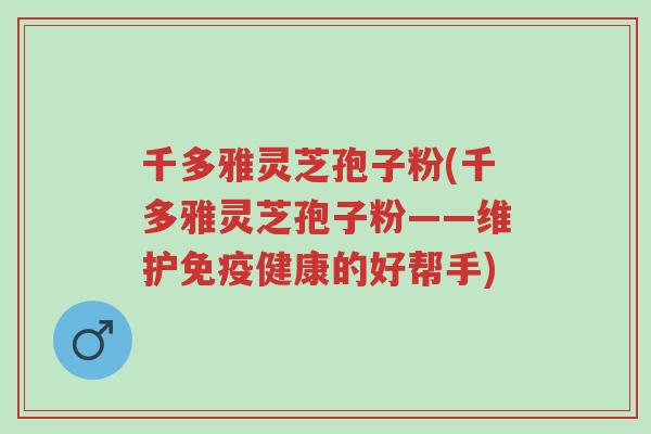 千多雅灵芝孢子粉(千多雅灵芝孢子粉——维护免疫健康的好帮手)-第1张图片-超越