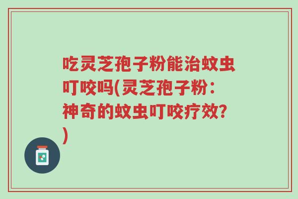 吃灵芝孢子粉能治蚊虫叮咬吗(灵芝孢子粉:神奇的蚊虫叮咬疗效?)-第1张图片-超越 吃灵芝孢子粉能治蚊虫叮咬吗(灵芝孢子粉:神奇的蚊虫叮咬疗效?)-第1张图片-超越