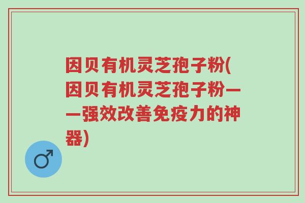 因贝有机灵芝孢子粉(因贝有机灵芝孢子粉——强效改善免疫力的神器)-第1张图片-超越 因贝有机灵芝孢子粉(因贝有机灵芝孢子粉——强效改善免疫力的神器)-第1张图片-超越