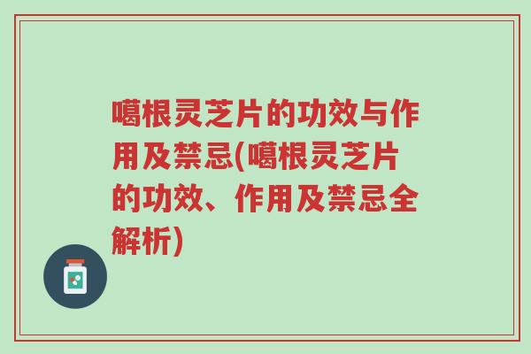 噶根灵芝片的功效与作用及禁忌(噶根灵芝片的功效、作用及禁忌全解析)-第1张图片-超越 噶根灵芝片的功效与作用及禁忌(噶根灵芝片的功效、作用及禁忌全解析)-第1张图片-超越