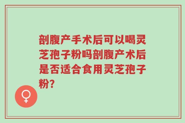 剖腹产手术后可以喝灵芝孢子粉吗剖腹产术后是否适合食用灵芝孢子粉?-第1张图片-超越 剖腹产手术后可以喝灵芝孢子粉吗剖腹产术后是否适合食用灵芝孢子粉?-第1张图片-超越