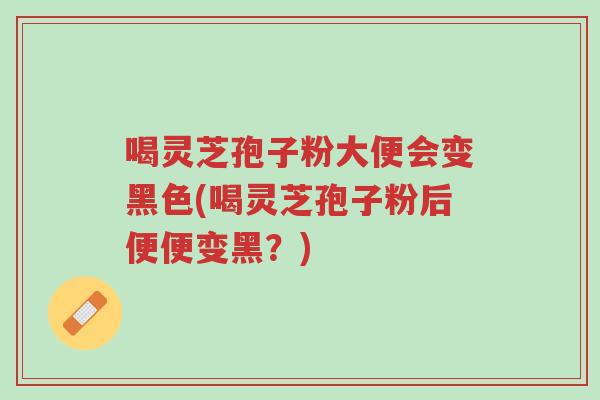 喝灵芝孢子粉大便会变黑色(喝灵芝孢子粉后便便变黑?)-第1张图片-超越 喝灵芝孢子粉大便会变黑色(喝灵芝孢子粉后便便变黑?)-第1张图片-超越