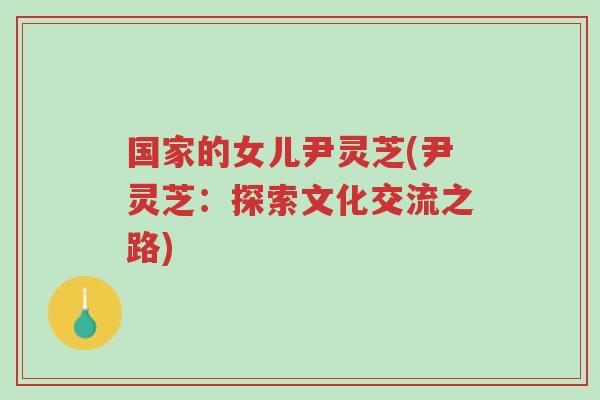 国家的女儿尹灵芝(尹灵芝:探索文化交流之路)-第1张图片-超越 国家的女儿尹灵芝(尹灵芝:探索文化交流之路)-第1张图片-超越