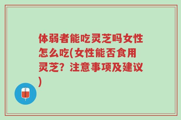 体弱者能吃灵芝吗女性怎么吃(女性能否食用灵芝?注意事项及建议)-第1张图片-超越 体弱者能吃灵芝吗女性怎么吃(女性能否食用灵芝?注意事项及建议)-第1张图片-超越