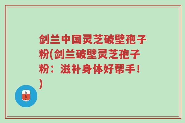 剑兰中国灵芝破壁孢子粉(剑兰破壁灵芝孢子粉:滋补身体好帮手!)-第1张图片-超越 剑兰中国灵芝破壁孢子粉(剑兰破壁灵芝孢子粉:滋补身体好帮手!)-第1张图片-超越