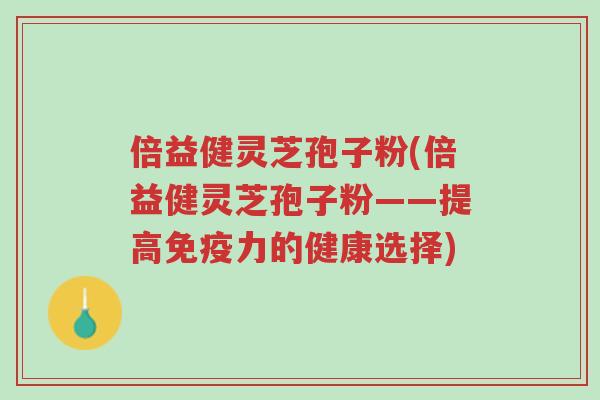 倍益健灵芝孢子粉(倍益健灵芝孢子粉——提高免疫力的健康选择)-第1张图片-超越