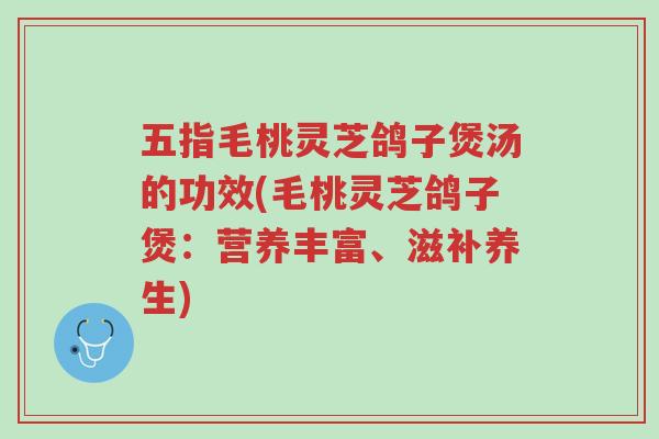 五指毛桃灵芝鸽子煲汤的功效(毛桃灵芝鸽子煲：营养丰富、滋补养生)-第1张图片-超越
