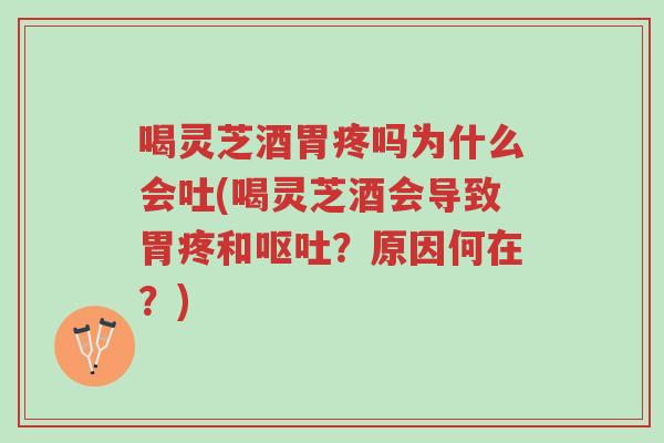 喝灵芝酒胃疼吗为什么会吐(喝灵芝酒会导致胃疼和呕吐？原因何在？)-第1张图片-超越