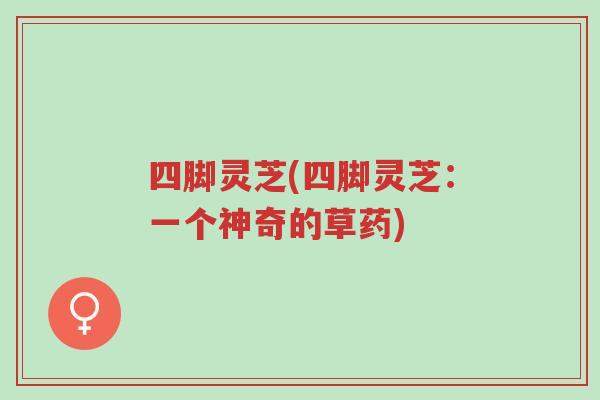 四脚灵芝(四脚灵芝:一个神奇的草药)-第1张图片-超越 四脚灵芝(四脚灵芝:一个神奇的草药)-第1张图片-超越