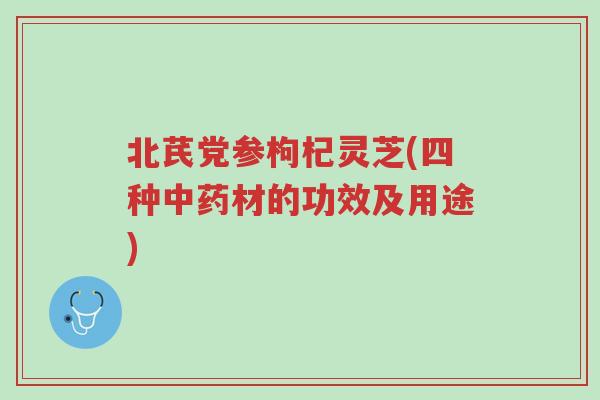 北芪党参枸杞灵芝(四种中药材的功效及用途)-第1张图片-超越 北芪党参枸杞灵芝(四种中药材的功效及用途)-第1张图片-超越