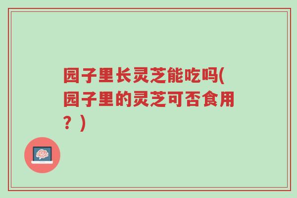 园子里长灵芝能吃吗(园子里的灵芝可否食用?)-第1张图片-超越 园子里长灵芝能吃吗(园子里的灵芝可否食用?)-第1张图片-超越