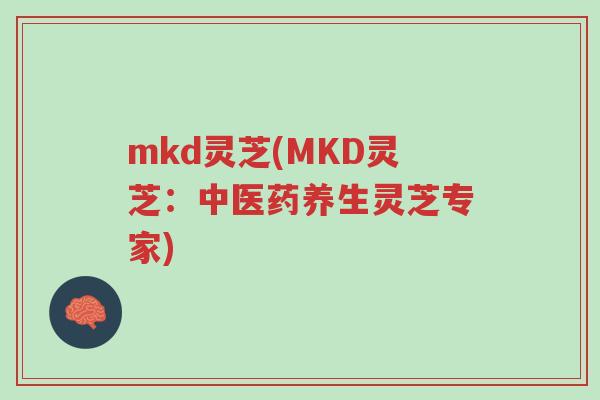 mkd灵芝(MKD灵芝:中医药养生灵芝专家)-第1张图片-超越 mkd灵芝(MKD灵芝:中医药养生灵芝专家)-第1张图片-超越