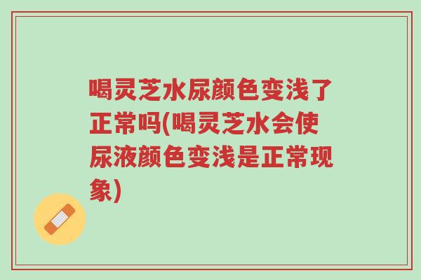 喝灵芝水尿颜色变浅了正常吗(喝灵芝水会使尿液颜色变浅是正常现象)-第1张图片-超越 喝灵芝水尿颜色变浅了正常吗(喝灵芝水会使尿液颜色变浅是正常现象)-第1张图片-超越