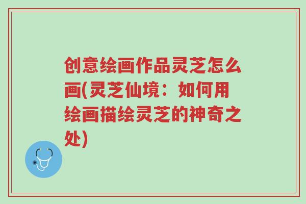 创意绘画作品灵芝怎么画(灵芝仙境:如何用绘画描绘灵芝的神奇之处)-第1张图片-超越 创意绘画作品灵芝怎么画(灵芝仙境:如何用绘画描绘灵芝的神奇之处)-第1张图片-超越