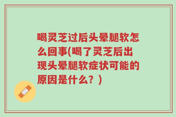 喝灵芝过后头晕腿软怎么回事(喝了灵芝后出现头晕腿软症状可能的原因是什么?)-第1张图片-超越 喝灵芝过后头晕腿软怎么回事(喝了灵芝后出现头晕腿软症状可能的原因是什么?)-第1张图片-超越