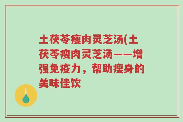 土茯苓瘦肉灵芝汤(土茯苓瘦肉灵芝汤——增强免疫力,帮助瘦身的美味佳饮-第1张图片-超越 土茯苓瘦肉灵芝汤(土茯苓瘦肉灵芝汤——增强免疫力,帮助瘦身的美味佳饮-第1张图片-超越