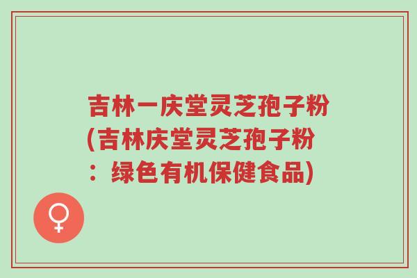 吉林一庆堂灵芝孢子粉(吉林庆堂灵芝孢子粉:绿色有机保健食品)-第1张图片-超越 吉林一庆堂灵芝孢子粉(吉林庆堂灵芝孢子粉:绿色有机保健食品)-第1张图片-超越