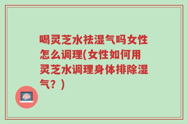 喝灵芝水祛湿气吗女性怎么调理(女性如何用灵芝水调理身体排除湿气?)-第1张图片-超越 喝灵芝水祛湿气吗女性怎么调理(女性如何用灵芝水调理身体排除湿气?)-第1张图片-超越