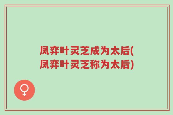 凤弈叶灵芝成为太后(凤弈叶灵芝称为太后)-第1张图片-超越 凤弈叶灵芝成为太后(凤弈叶灵芝称为太后)-第1张图片-超越