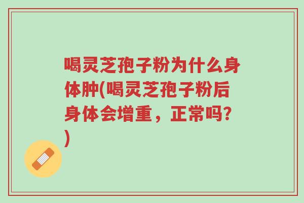 喝灵芝孢子粉为什么身体肿(喝灵芝孢子粉后身体会增重，正常吗？)-第1张图片-超越