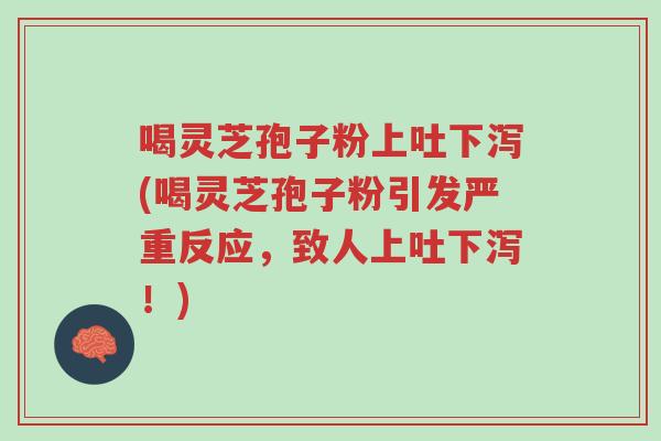 喝灵芝孢子粉上吐下泻(喝灵芝孢子粉引发严重反应,致人上吐下泻!)-第1张图片-超越 喝灵芝孢子粉上吐下泻(喝灵芝孢子粉引发严重反应,致人上吐下泻!)-第1张图片-超越