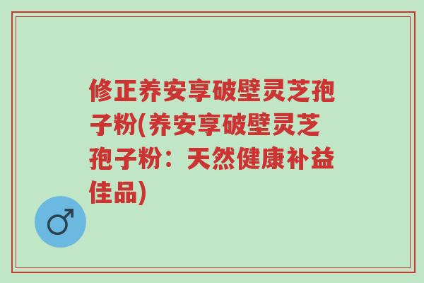 修正养安享破壁灵芝孢子粉(养安享破壁灵芝孢子粉:天然健康补益佳品)-第1张图片-超越 修正养安享破壁灵芝孢子粉(养安享破壁灵芝孢子粉:天然健康补益佳品)-第1张图片-超越