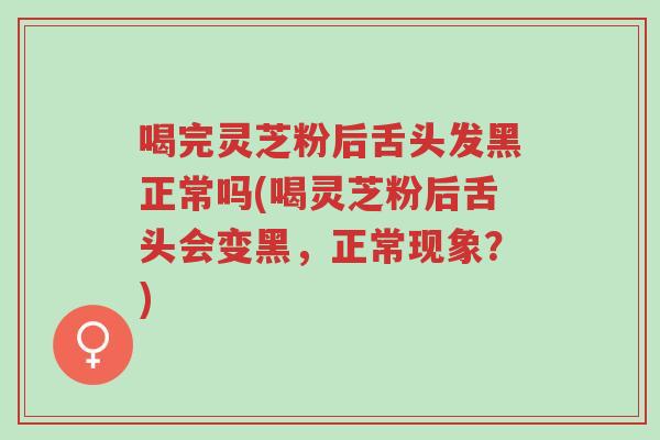 喝完灵芝粉后舌头发黑正常吗(喝灵芝粉后舌头会变黑,正常现象?)-第1张图片-超越 喝完灵芝粉后舌头发黑正常吗(喝灵芝粉后舌头会变黑,正常现象?)-第1张图片-超越