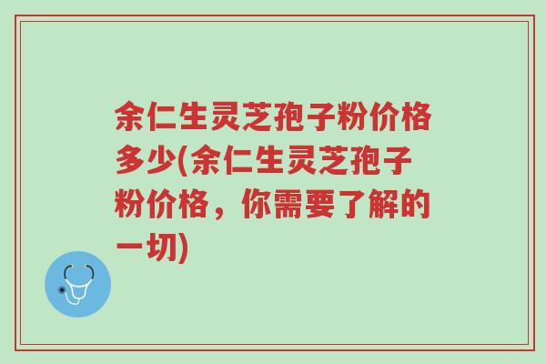 余仁生灵芝孢子粉价格多少(余仁生灵芝孢子粉价格,你需要了解的一切)-第1张图片-超越 余仁生灵芝孢子粉价格多少(余仁生灵芝孢子粉价格,你需要了解的一切)-第1张图片-超越