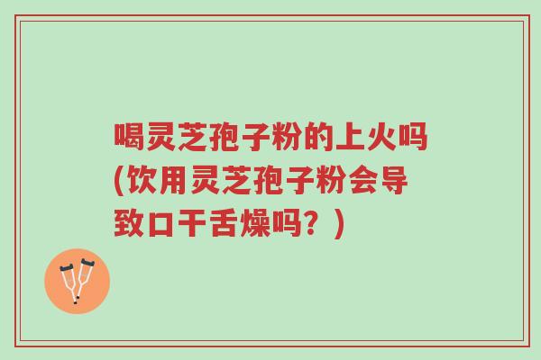 喝灵芝孢子粉的上火吗(饮用灵芝孢子粉会导致口干舌燥吗?)-第1张图片-超越 喝灵芝孢子粉的上火吗(饮用灵芝孢子粉会导致口干舌燥吗?)-第1张图片-超越